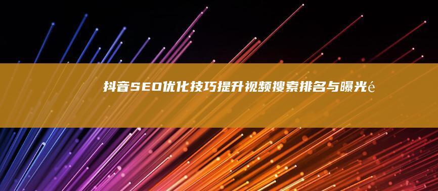 抖音SEO优化技巧：提升视频搜索排名与曝光量